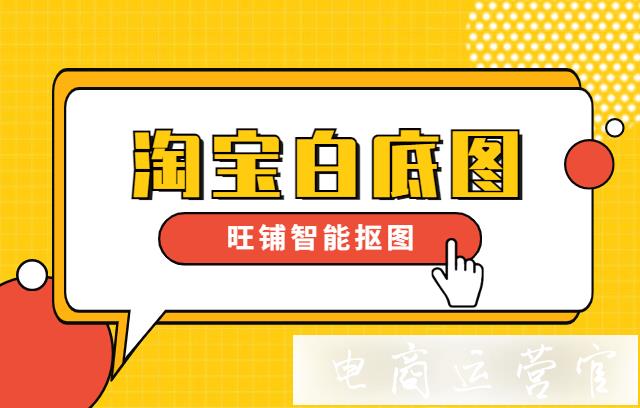 淘寶白底圖怎么做?淘寶旺鋪智能摳圖功能具體步驟